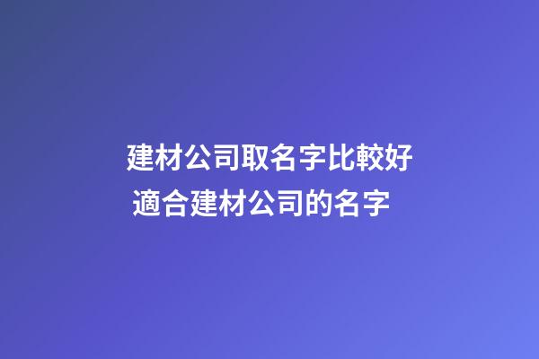 建材公司取名字比較好 適合建材公司的名字-第1張-公司起名-玄機(jī)派